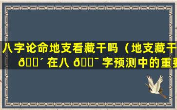 八字论命地支看藏干吗（地支藏干 🐴 在八 🐯 字预测中的重要作用）